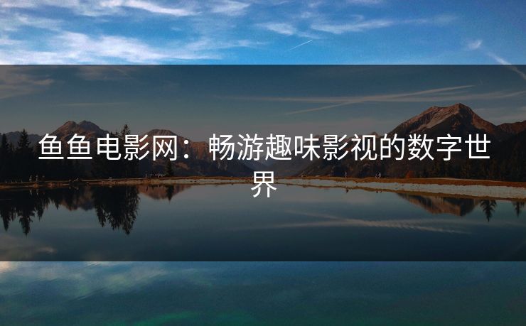 鱼鱼电影网：畅游趣味影视的数字世界