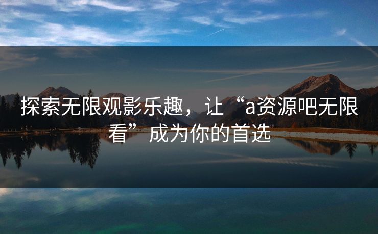 探索无限观影乐趣，让“a资源吧无限看”成为你的首选