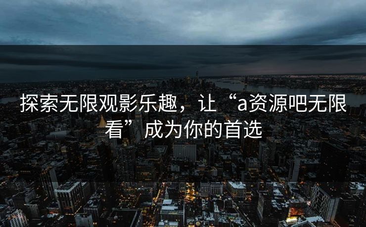 探索无限观影乐趣，让“a资源吧无限看”成为你的首选