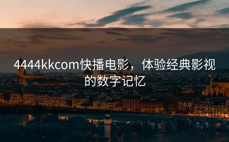 4444kkcom快播电影,体验经典影视的数字记忆 4444kkcom快播电影,体验经典影视的数字记忆