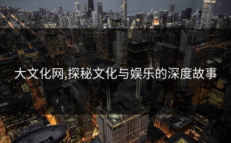 大文化网,探秘文化与娱乐的深度故事