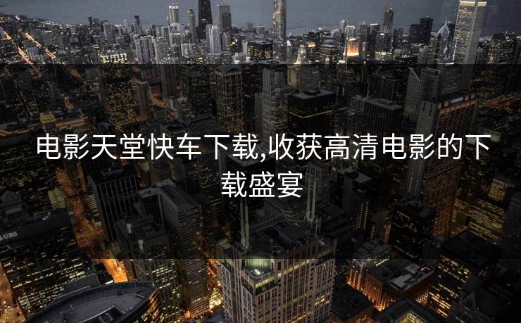 电影天堂快车下载,收获高清电影的下载盛宴