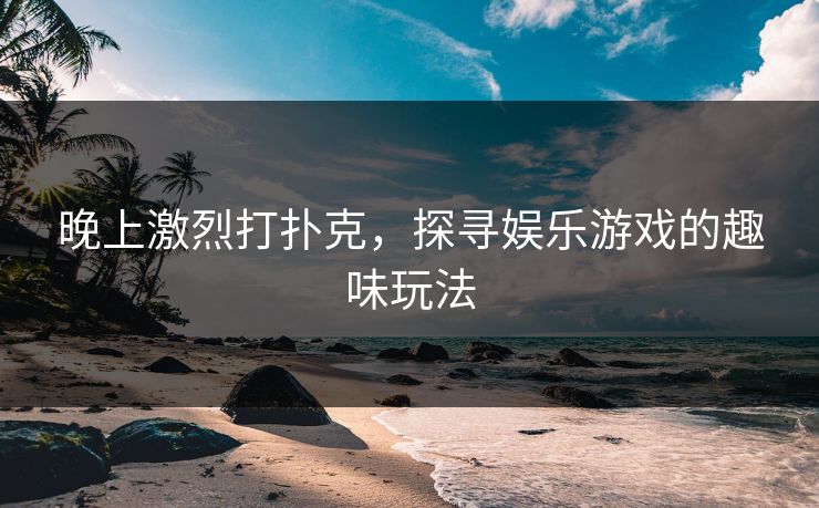 晚上激烈打扑克，探寻娱乐游戏的趣味玩法