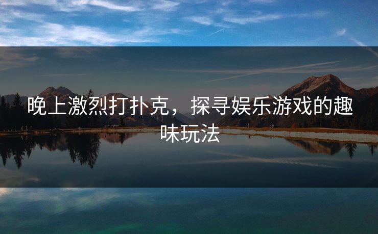 晚上激烈打扑克，探寻娱乐游戏的趣味玩法