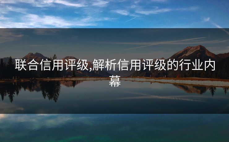 联合信用评级,解析信用评级的行业内幕 联合信用评级,解析信用评级的行业内幕