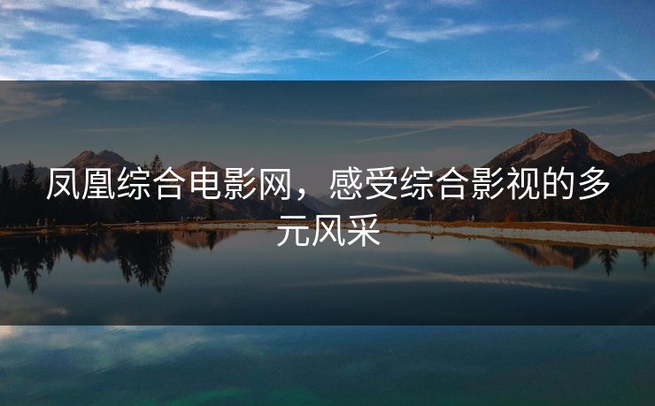凤凰综合电影网,感受综合影视的多元风采 凤凰综合电影网,感受综合影视的多元风采