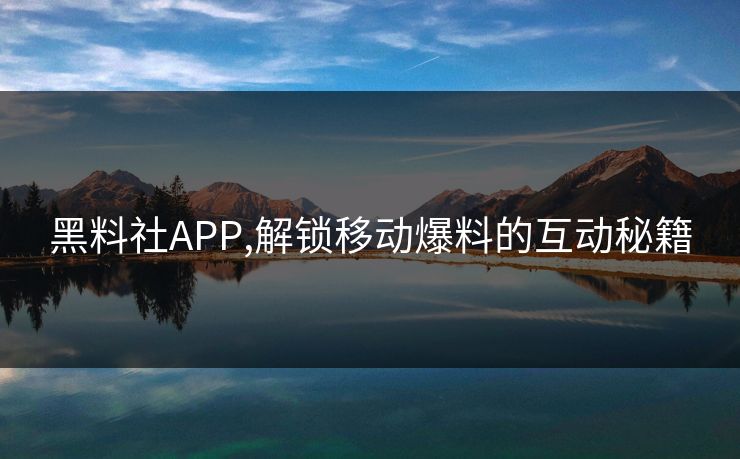 黑料社APP,解锁移动爆料的互动秘籍