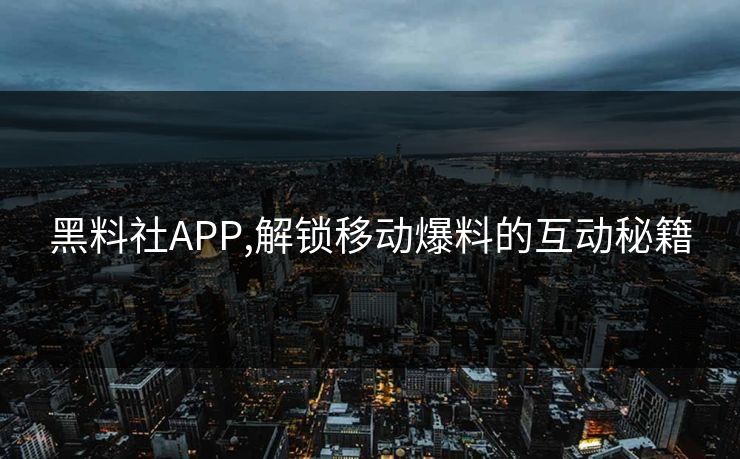 黑料社APP,解锁移动爆料的互动秘籍