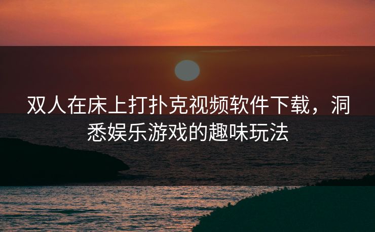 双人在床上打扑克视频软件下载，洞悉娱乐游戏的趣味玩法
