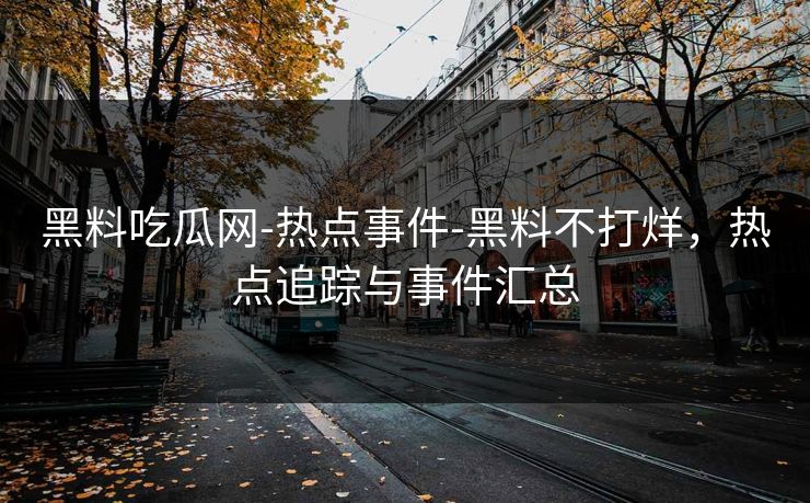 黑料吃瓜网-热点事件-黑料不打烊,热点追踪与事件汇总 黑料吃瓜网-热点事件-黑料不打烊,热点追踪与事件汇总