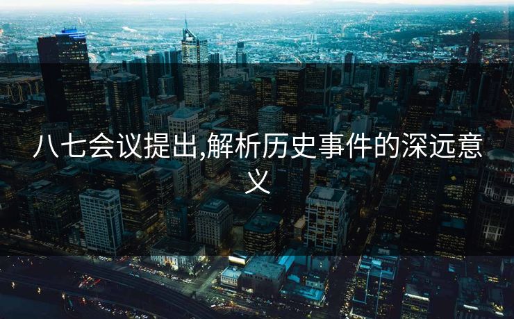 八七会议提出,解析历史事件的深远意义
