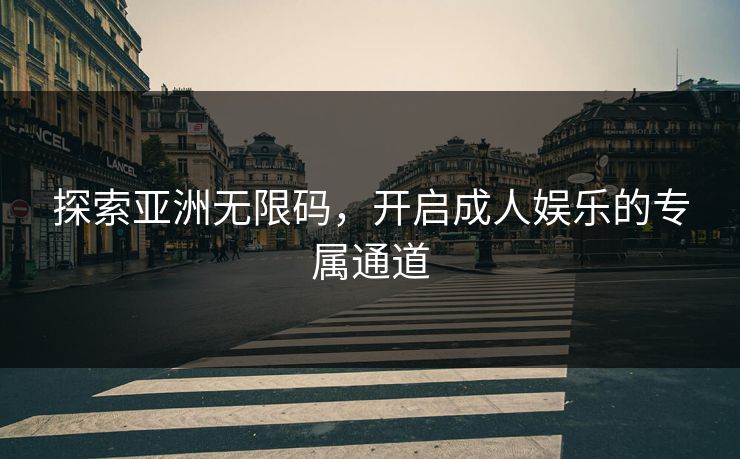 探索亚洲无限码，开启成人娱乐的专属通道
