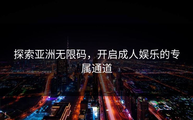 探索亚洲无限码，开启成人娱乐的专属通道