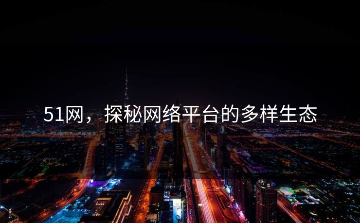 51网,探秘网络平台的多样生态 51网,探秘网络平台的多样生态