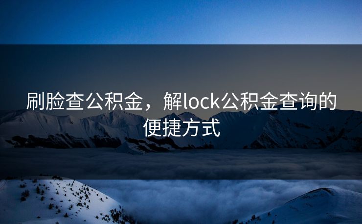 刷脸查公积金,解lock公积金查询的便捷方式 刷脸查公积金,解lock公积金查询的便捷方式