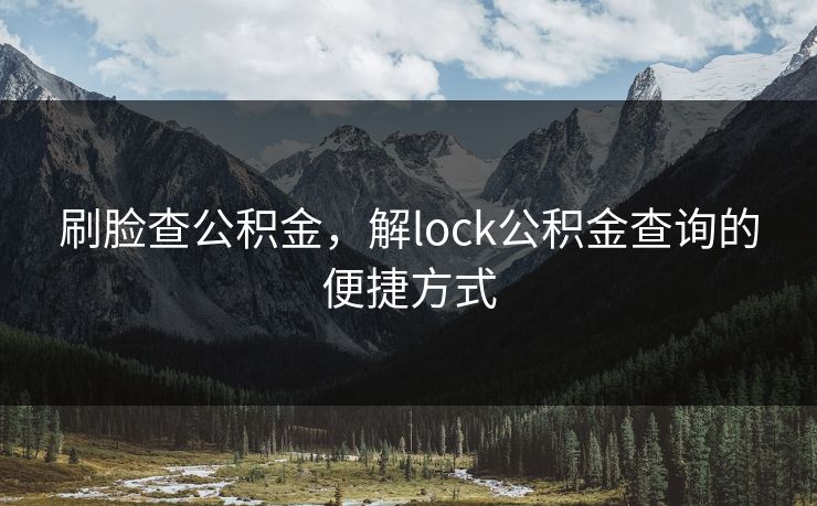 刷脸查公积金,解lock公积金查询的便捷方式 刷脸查公积金,解lock公积金查询的便捷方式