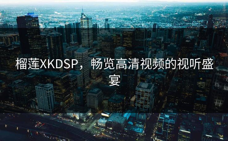 榴莲XKDSP,畅览高清视频的视听盛宴 榴莲XKDSP,畅览高清视频的视听盛宴