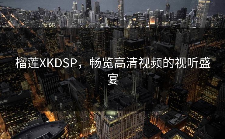 榴莲XKDSP,畅览高清视频的视听盛宴 榴莲XKDSP,畅览高清视频的视听盛宴