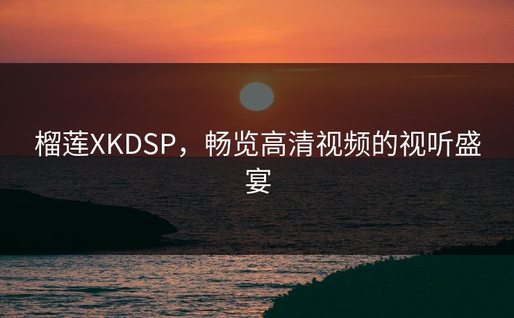 榴莲XKDSP,畅览高清视频的视听盛宴 榴莲XKDSP,畅览高清视频的视听盛宴