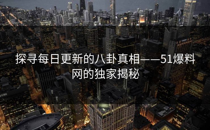 探寻每日更新的八卦真相——51爆料网的独家揭秘