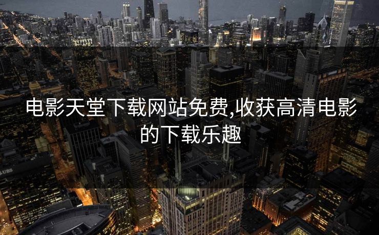 电影天堂下载网站免费,收获高清电影的下载乐趣