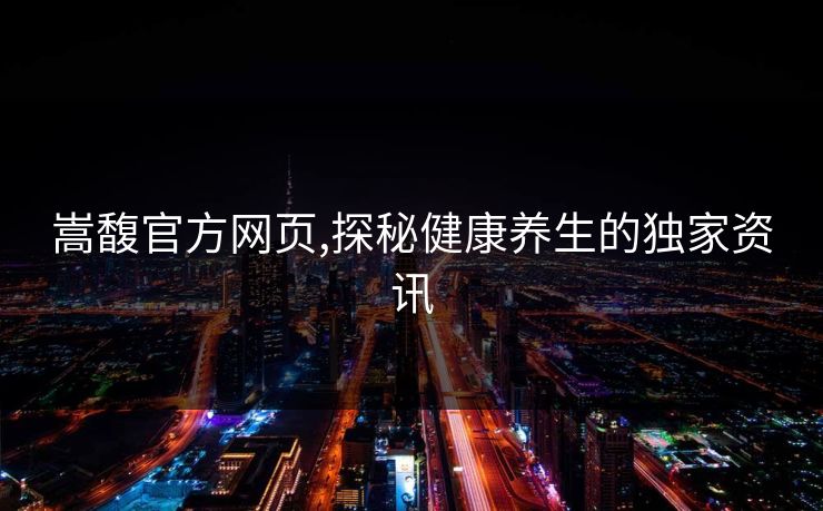 嵩馥官方网页,探秘健康养生的独家资讯 嵩馥官方网页,探秘健康养生的独家资讯