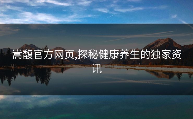 嵩馥官方网页,探秘健康养生的独家资讯 嵩馥官方网页,探秘健康养生的独家资讯