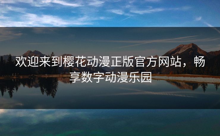欢迎来到樱花动漫正版官方网站,畅享数字动漫乐园 欢迎来到樱花动漫正版官方网站,畅享数字动漫乐园