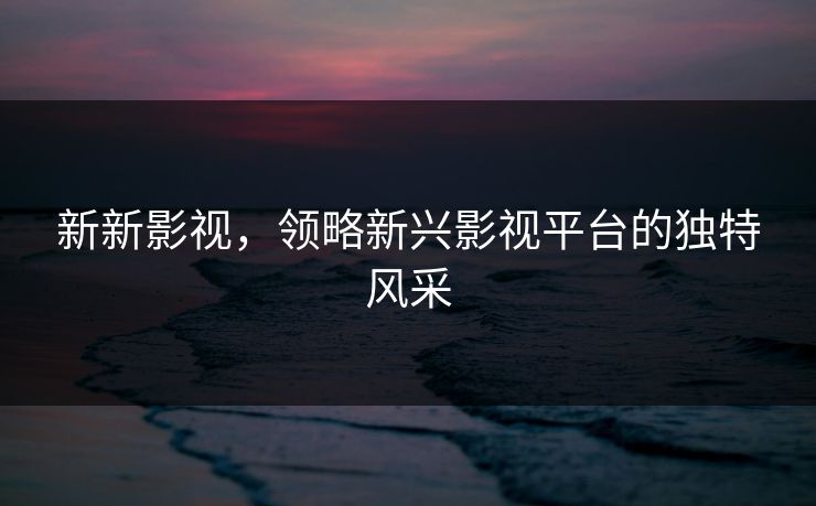 新新影视，领略新兴影视平台的独特风采