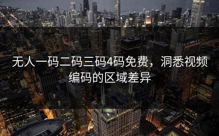 无人一码二码三码4码免费,洞悉视频编码的区域差异 无人一码二码三码4码免费,洞悉视频编码的区域差异
