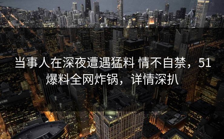 当事人在深夜遭遇猛料 情不自禁，51爆料全网炸锅，详情深扒
