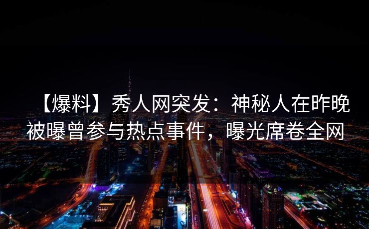 【爆料】秀人网突发：神秘人在昨晚被曝曾参与热点事件，曝光席卷全网