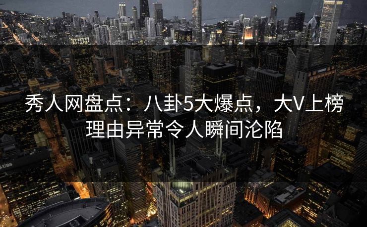 秀人网盘点:八卦5大爆点,大V上榜理由异常令人瞬间沦陷 秀人网盘点:八卦5大爆点,大V上榜理由异常令人瞬间沦陷