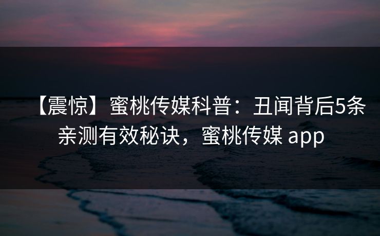 【震惊】蜜桃传媒科普：丑闻背后5条亲测有效秘诀，蜜桃传媒 app