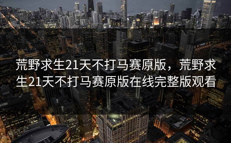荒野求生21天不打马赛原版,荒野求生21天不打马赛原版在线完整版观看 荒野求生21天不打马赛原版,荒野求生21天不打马赛原版在线完整版观看