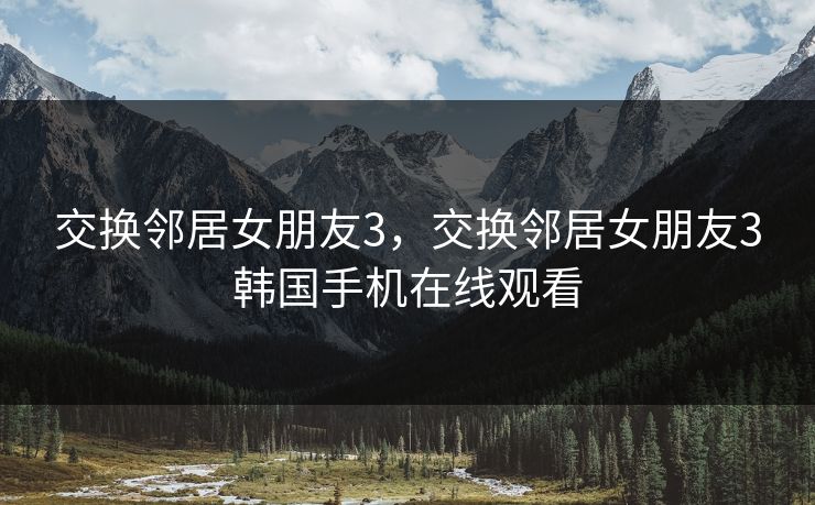 交换邻居女朋友3,交换邻居女朋友3韩国手机在线观看
