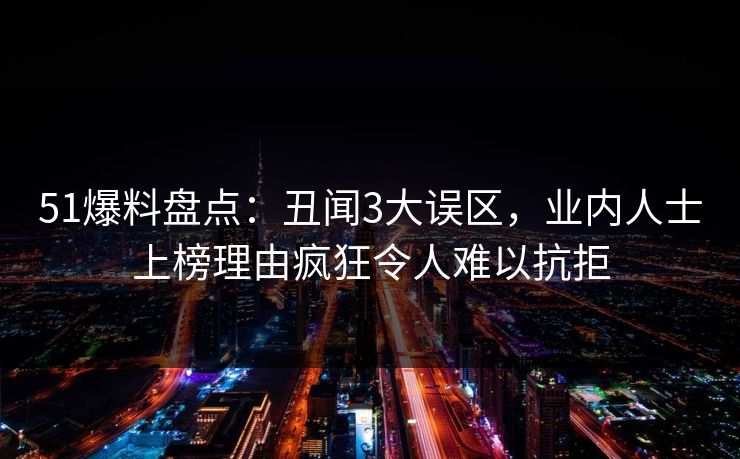 51爆料盘点：丑闻3大误区，业内人士上榜理由疯狂令人难以抗拒