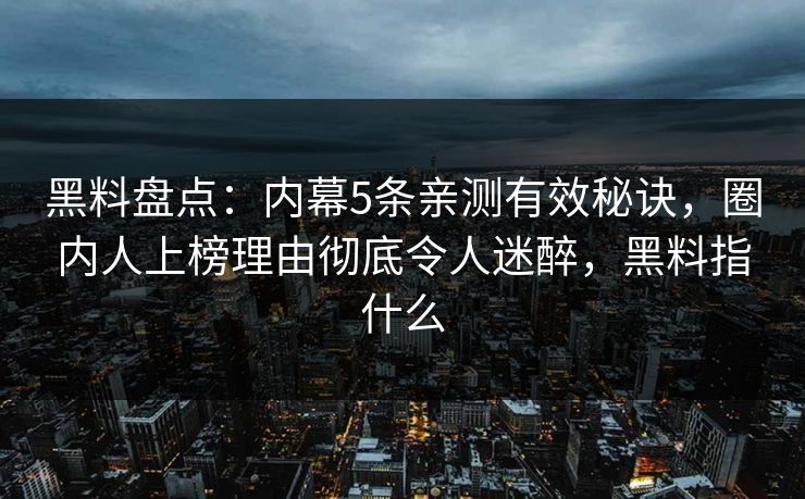 黑料盘点:内幕5条亲测有效秘诀,圈内人上榜理由彻底令人迷醉,黑料指什么 黑料盘点:内幕5条亲测有效秘诀,圈内人上榜理由彻底令人迷醉,黑料指什么