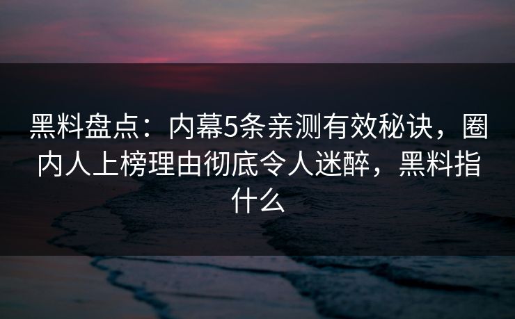 黑料盘点:内幕5条亲测有效秘诀,圈内人上榜理由彻底令人迷醉,黑料指什么 黑料盘点:内幕5条亲测有效秘诀,圈内人上榜理由彻底令人迷醉,黑料指什么