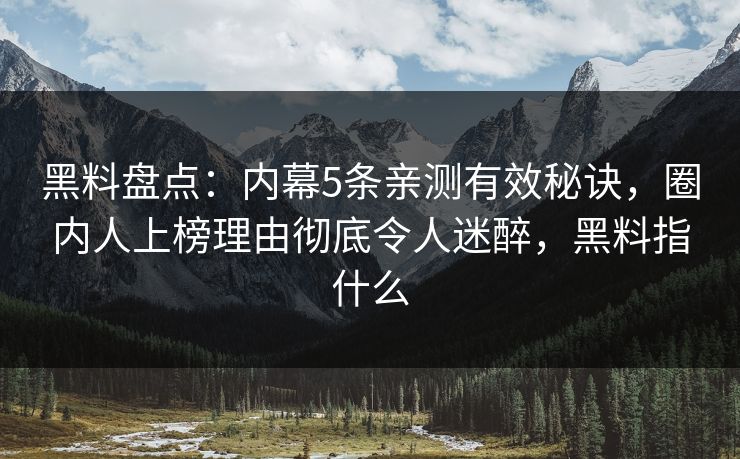 黑料盘点:内幕5条亲测有效秘诀,圈内人上榜理由彻底令人迷醉,黑料指什么 黑料盘点:内幕5条亲测有效秘诀,圈内人上榜理由彻底令人迷醉,黑料指什么