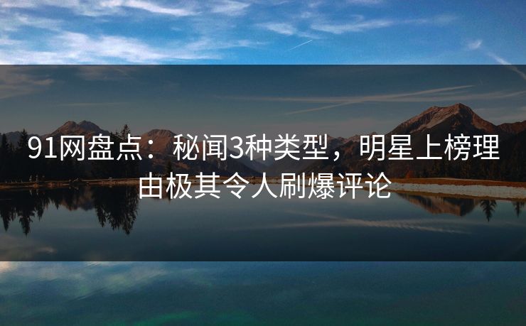 91网盘点：秘闻3种类型，明星上榜理由极其令人刷爆评论
