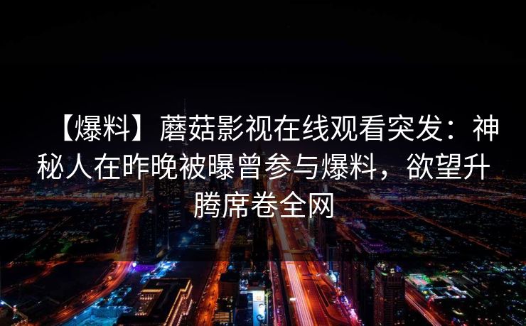 【爆料】蘑菇影视在线观看突发：神秘人在昨晚被曝曾参与爆料，欲望升腾席卷全网