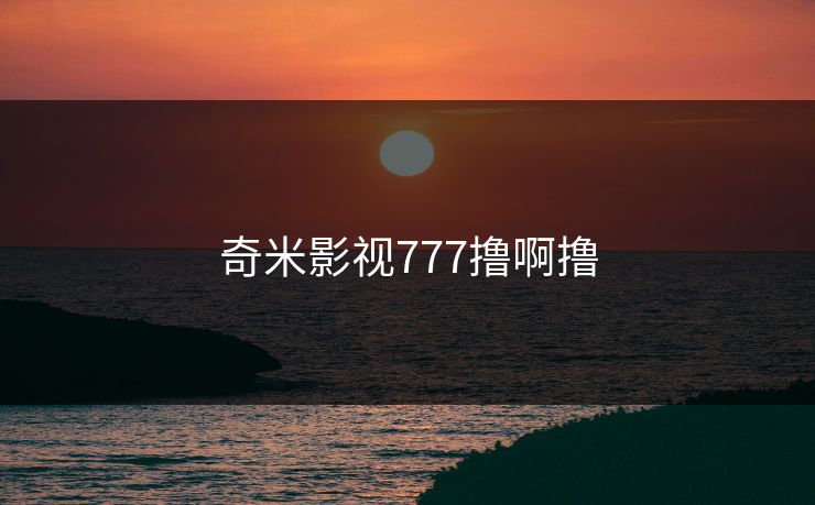 奇米影视777撸啊撸 奇米影视777撸啊撸