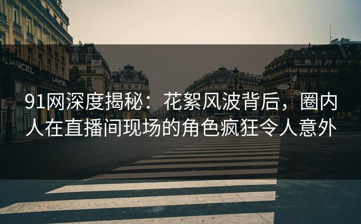 91网深度揭秘:花絮风波背后,圈内人在直播间现场的角色疯狂令人意外 91网深度揭秘:花絮风波背后,圈内人在直播间现场的角色疯狂令人意外