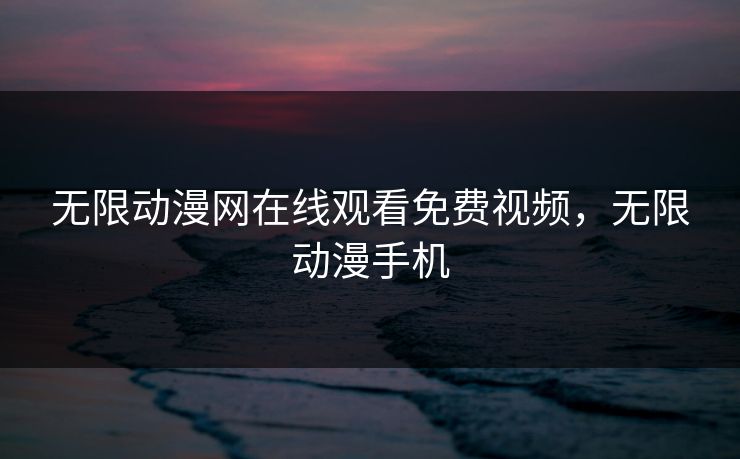 无限动漫网在线观看免费视频,无限动漫手机 无限动漫网在线观看免费视频,无限动漫手机