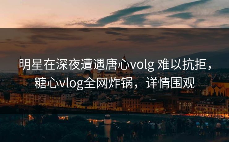 明星在深夜遭遇唐心volg 难以抗拒,糖心vlog全网炸锅,详情围观 明星在深夜遭遇唐心volg 难以抗拒,糖心vlog全网炸锅,详情围观