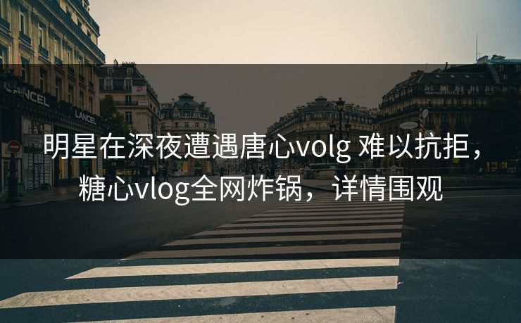 明星在深夜遭遇唐心volg 难以抗拒,糖心vlog全网炸锅,详情围观 明星在深夜遭遇唐心volg 难以抗拒,糖心vlog全网炸锅,详情围观