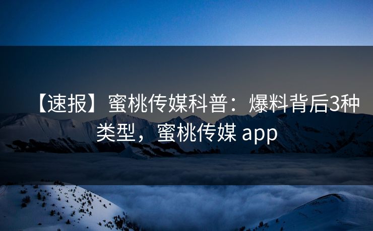 【速报】蜜桃传媒科普:爆料背后3种类型,蜜桃传媒 app 【速报】蜜桃传媒科普:爆料背后3种类型,蜜桃传媒 app