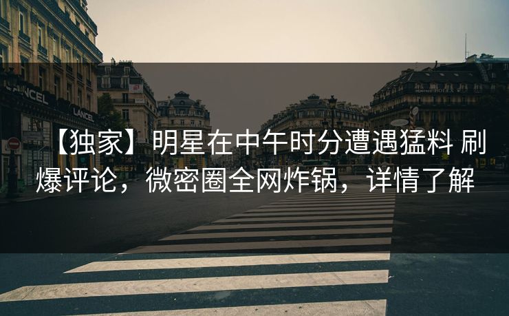 【独家】明星在中午时分遭遇猛料 刷爆评论,微密圈全网炸锅,详情了解 【独家】明星在中午时分遭遇猛料 刷爆评论,微密圈全网炸锅,详情了解