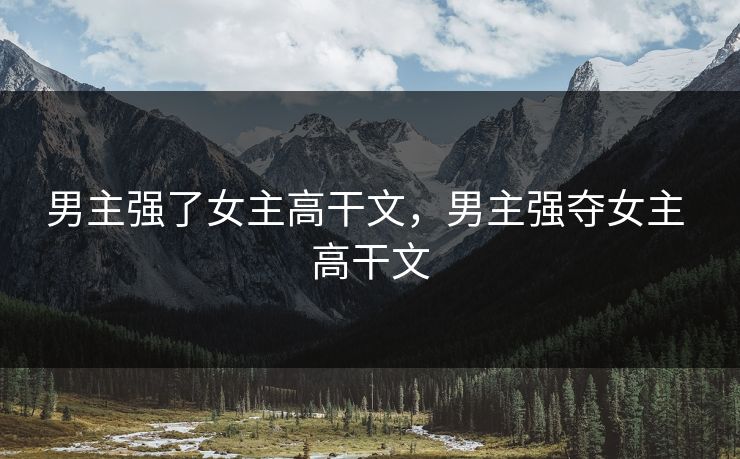 男主强了女主高干文,男主强夺女主 高干文 男主强了女主高干文,男主强夺女主 高干文